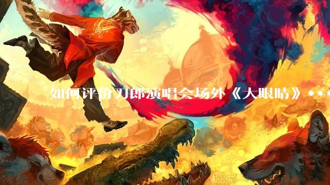 如何评价刀郎演唱会场外《大眼睛》***?