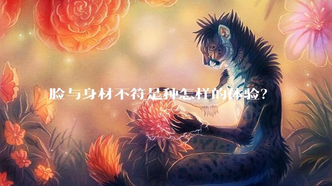 脸与身材不符是种怎样的体验？