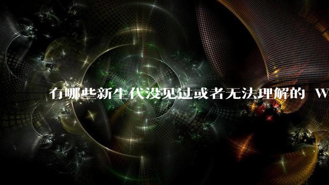 有哪些新生代没见过或者无法理解的 Windows XP 7 时代的事情？