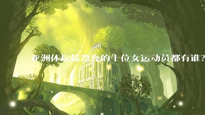 亚洲体坛最漂亮的十位女运动员都有谁？
