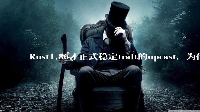 Rust1.86才正式稳定trait的upcast，为什么在rust中这个特性实现如此复杂？