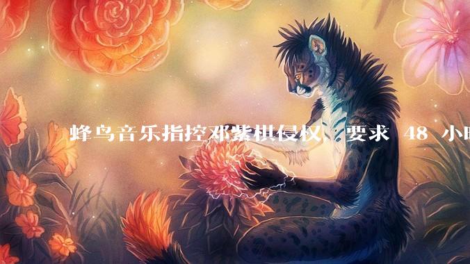 蜂鸟音乐指控邓紫棋侵权，要求 48 小时内下架重录歌曲，邓紫棋回应「不会下架」，这一指控合理吗？