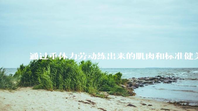 通过重体力劳动练出来的肌肉和标准健美人员肌肉有什么不同？